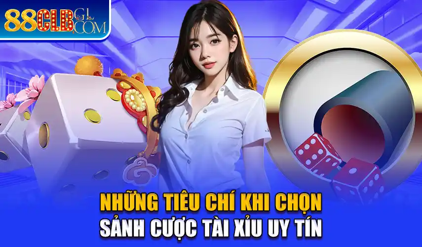 Những tiêu chí khi chọn sảnh cược tài xỉu uy tín