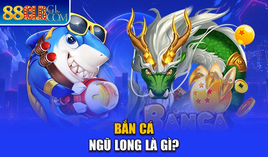 Bắn cá ngũ long là gì?