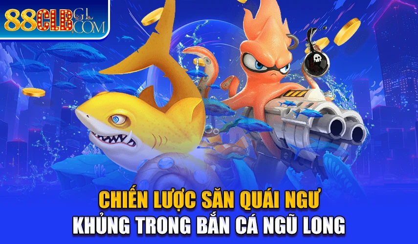 Chiến lược săn quái ngư khủng trong bắn cá ngũ long