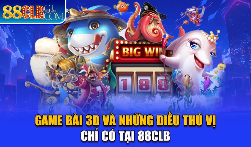 Game Bài 3D Và Những Điều Thú Vị Chỉ Có Tại 88CLB